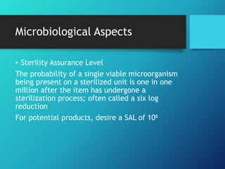 Microbiological Aspects
• Sterility Assurance Level
The probability of a single viable microorganism
being present on a sterilized unit is one in one
million after the item has undergone a
sterilization process; often called a six log
reduction
For potential products, desire a SAL of 106
 