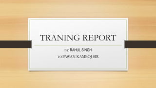 TRANING REPORT
BY. RAHUL SINGH
TO.PAWAN KAMBOJ SIR
 