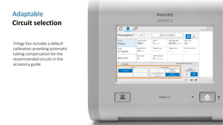 Adaptable
Circuit selection
Trilogy Evo includes a default
calibration providing automatic
tubing compensation for the
recommended circuits in the
accessory guide.
 