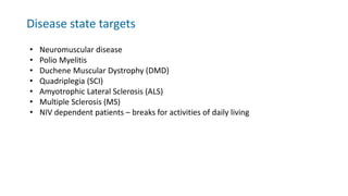 • Neuromuscular disease
• Polio Myelitis
• Duchene Muscular Dystrophy (DMD)
• Quadriplegia (SCI)
• Amyotrophic Lateral Sclerosis (ALS)
• Multiple Sclerosis (MS)
• NIV dependent patients – breaks for activities of daily living
Disease state targets
 