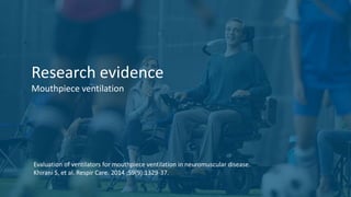 Research evidence
Mouthpiece ventilation
Evaluation of ventilators for mouthpiece ventilation in neuromuscular disease.
Khirani S, et al. Respir Care. 2014 ;59(9):1329-37.
 
