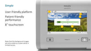 Simple
User-friendly platform
Patient-friendly
performance
8” touchscreen
Note that the background images
are only visible on screen while in
limited access.
 