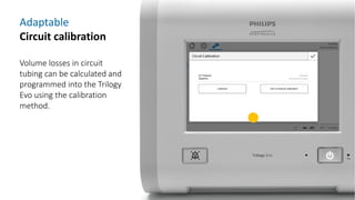 Adaptable
Circuit calibration
Volume losses in circuit
tubing can be calculated and
programmed into the Trilogy
Evo using the calibration
method.
 