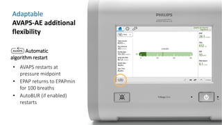 Adaptable
AVAPS-AE additional
flexibility
Automatic
algorithm restart
• AVAPS restarts at
pressure midpoint
• EPAP returns to EPAPmin
for 100 breaths
• AutoBUR (if enabled)
restarts
 