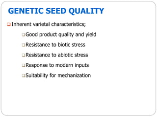 GENETIC SEED QUALITY
 Inherent varietal characteristics;
Good product quality and yield
Resistance to biotic stress
Resistance to abiotic stress
Response to modern inputs
Suitability for mechanization
 