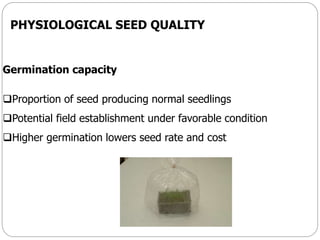 PHYSIOLOGICAL SEED QUALITY
Germination capacity
Proportion of seed producing normal seedlings
Potential field establishment under favorable condition
Higher germination lowers seed rate and cost
 