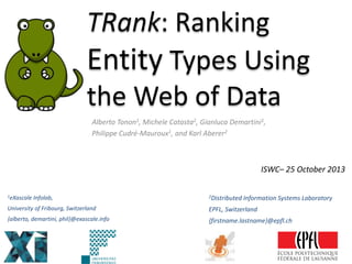 TRank: Ranking
Entity Types Using
the Web of Data
Alberto Tonon1, Michele Catasta2, Gianluca Demartini1,
Philippe Cudré-Mauroux1, and Karl Aberer2
1eXascale Infolab,
University of Fribourg, Switzerland
{alberto, demartini, phil}@exascale.info
ISWC– 25 October 2013
2Distributed Information Systems Laboratory
EPFL, Switzerland
{firstname.lastname}@epfl.ch
 