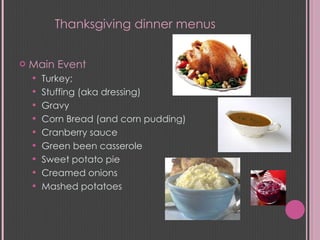 Main Event Turkey; Stuffing (aka dressing) Gravy Corn Bread (and corn pudding) Cranberry sauce Green been casserole Sweet potato pie Creamed onions Mashed potatoes  Thanksgiving dinner menus 