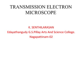 TRANSMISSION ELECTRON
MICROSCOPE
K. SENTHILARASAN
Edayathangudy G.S.Pillay Arts And Science College.
Nagapattinam-02
 