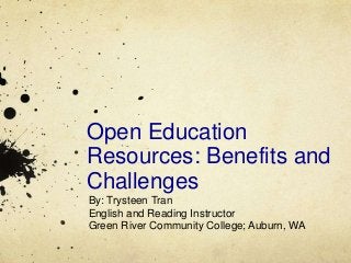Open Education 
Resources: Benefits and 
Challenges 
By: Trysteen Tran 
English and Reading Instructor 
Green River Community College; Auburn, WA 
 