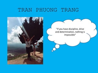 TRAN PHUONG TRANG
“If you have discipline, drive
and determination, nothing is
impossible”
 