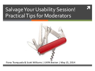 SalvageYour Usability Session!
PracticalTips for Moderators
Fiona Tranquada & Scott Williams | UXPA Boston | May 15, 2014
 
