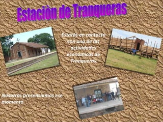 Estarás en contacto
con una de las
actividades
económicas de
Tranqueras.
Nosotros presenciamos ese
momento