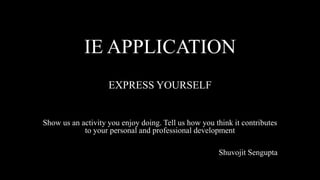 IE APPLICATION
EXPRESS YOURSELF
Show us an activity you enjoy doing. Tell us how you think it contributes
to your personal and professional development
Shuvojit Sengupta
 