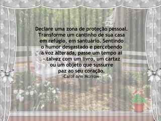 PAZ Declare uma zona de proteção pessoal. Transforme um cantinho de sua casa em refúgio, em santuário. Sentindo o humor desgastado e percebendo a voz alterada, passe um tempo aí –  talvez com um livro, um cartaz ou um objeto que sussurre paz ao seu coração. -Carol Ann Morrow- 