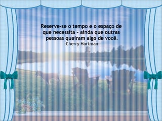 Reserve-se o tempo e o espaço de  que necessita – ainda que outras  pessoas queiram algo de você. -Cherry Hartman- 