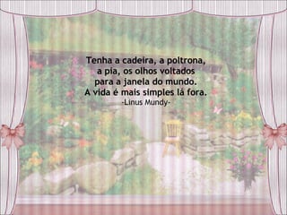 Tenha a cadeira, a poltrona, a pia, os olhos voltados para a janela do mundo. A vida é mais simples lá fora. -Linus Mundy- 
