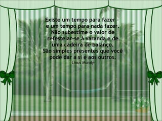 Existe um tempo para fazer –  e um tempo para nada fazer. Não subestime o valor de refestelar-se à varanda e de uma cadeira de balanço. São simples presentes que você pode dar a si e aos outros. -Linus Mundy- 