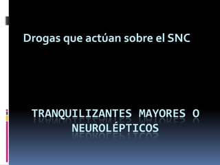 Drogas que actúan sobre el SNC




 TRANQUILIZANTES MAYORES O
       NEUROLÉPTICOS
 