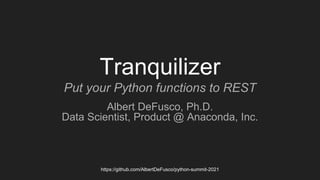 https://github.com/AlbertDeFusco/python-summit-2021
Tranquilizer
Put your Python functions to REST
Albert DeFusco, Ph.D.
Data Scientist, Product @ Anaconda, Inc.
 