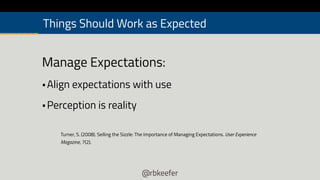 @rbkeefer
Manage Expectations:
•Align expectations with use
•Perception is reality
Things Should Work as Expected
Turner, S. (2008). Selling the Sizzle: The Importance of Managing Expectations. User Experience
Magazine, 7(2).
 