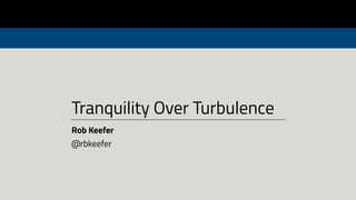 Tranquility Over Turbulence
Rob Keefer
@rbkeefer
 