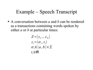 Example – Speech Transcript
●   A conversation between a and b can be rendered
    as a transactions containing words spoken by
    either a or b at particular times:
                Z = z 1 ... z N 
                z i = i , t i 
                 i ∈{a , b}×
                t i ∈ℝ
 
