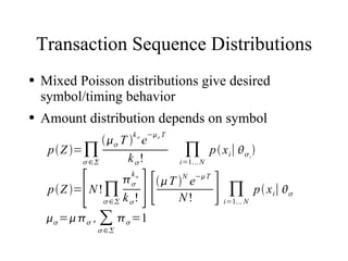 Transaction Sequence Distributions
●   Mixed Poisson distributions give desired
    symbol/timing behavior
●   Amount distribution depends on symbol
                       k  − T
                 T  e
     pZ = ∏                         ∏          p x i∣  
            ∈       k !           i=1. .. N
                                                                i




            [               ][                    ]∏
                       k                  − T
                                    N
                                 T  e
     pZ = N ! ∏
                       
                                                                    p x i∣  
                ∈ k  !            N!                                       i
                                                    i=1. .. N

      = , ∑  =1
                 ∈
 
