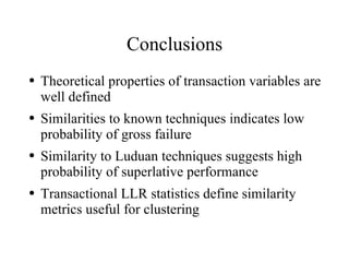 Conclusions
●   Theoretical properties of transaction variables are
    well defined
●   Similarities to known techniques indicates low
    probability of gross failure
●   Similarity to Luduan techniques suggests high
    probability of superlative performance
●   Transactional LLR statistics define similarity
    metrics useful for clustering
 