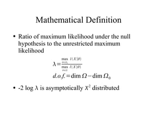 Mathematical Definition
●   Ratio of maximum likelihood under the null
    hypothesis to the unrestricted maximum
    likelihood
                      max l  X ∣
                 = max l  X ∣
                      ∈0


                      ∈


                  d.o.f.=dim −dim 0
●   -2 log  is asymptotically 2 distributed
 