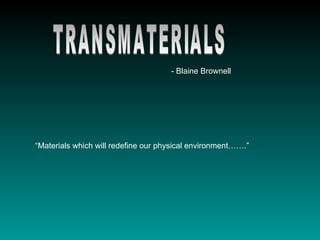 TRANSMATERIALS “ Materials which will redefine our physical environment…….” - Blaine Brownell 