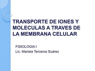 TRANSPORTE DE IONES Y
MOLECULAS A TRAVES DE
LA MEMBRANA CELULAR
FISIOLOGIA I
Lic. Mariela Terceros Suárez
 