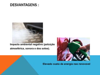 DESVANTAGENS :
Impacto ambiental negativo (poluição
atmosférica, sonora e dos solos).
Elevado custo de energia nao renovavel
 