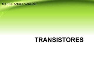 TRANSISTORES
MIGUEL ANGEL VARGAS
 