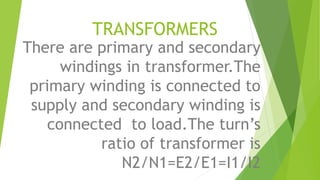 TRANSFORMERS
There are primary and secondary
windings in transformer.The
primary winding is connected to
supply and secondary winding is
connected to load.The turn’s
ratio of transformer is
N2/N1=E2/E1=I1/I2
 