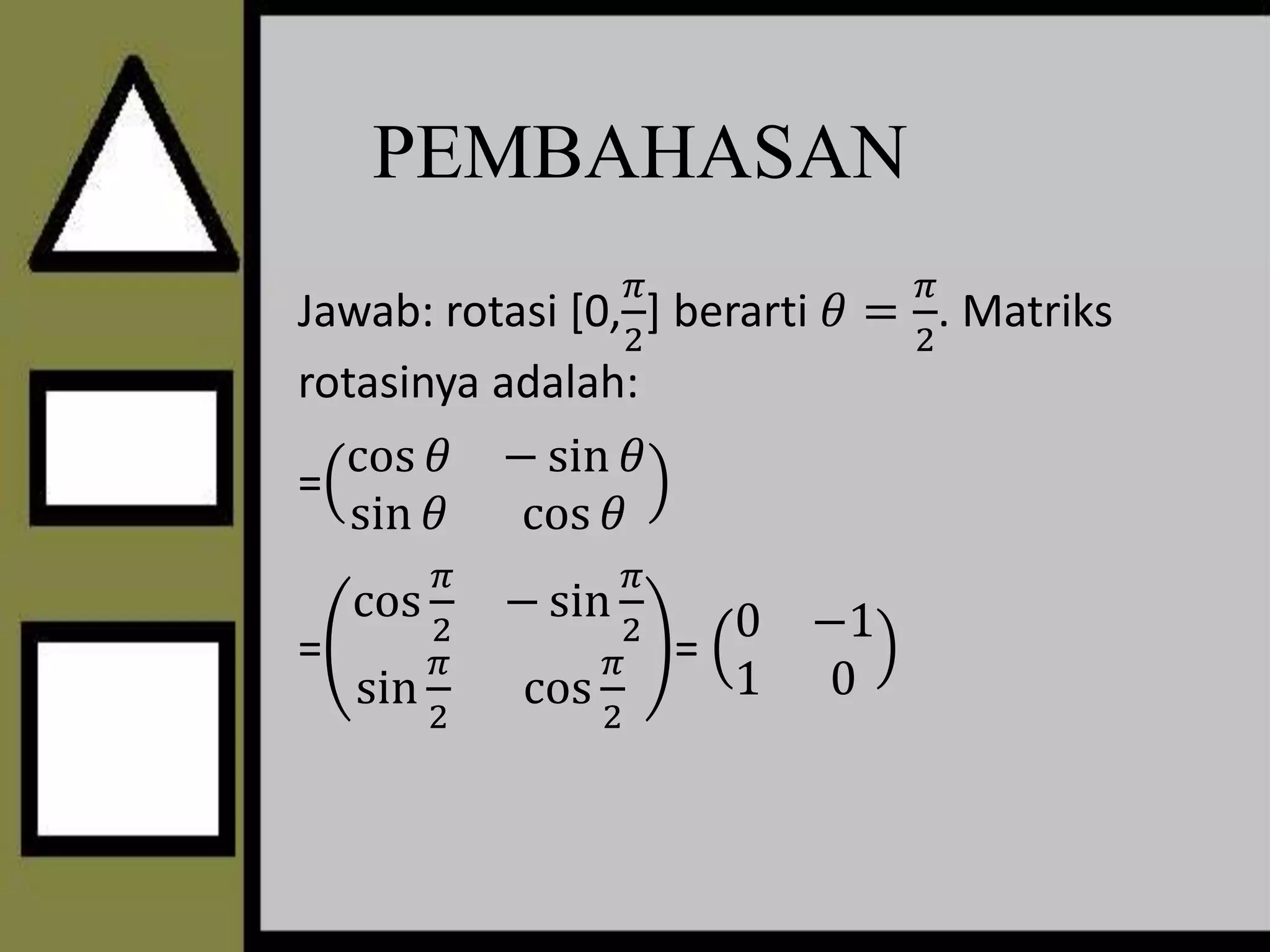 Jawab: rotasi [0,
𝜋
2
] berarti 𝜃 =
𝜋
2
. Matriks
rotasinya adalah:
=
cos 𝜃 − sin 𝜃
sin 𝜃 cos 𝜃
=
cos
𝜋
2
− sin
𝜋
2
sin
𝜋
2
cos
𝜋
2
=
0 −1
1 0
PEMBAHASAN
 