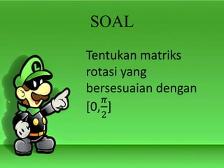 SOAL
Tentukan matriks
rotasi yang
bersesuaian dengan
[0,
𝜋
2
]
 