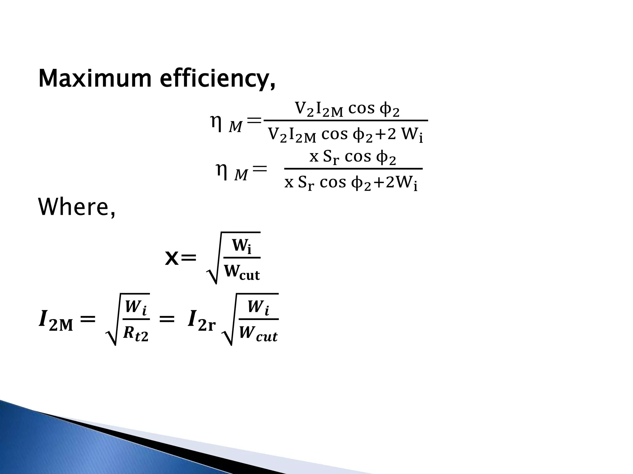 Maximum efficiency,
η 𝑀=
V2I2M cos ϕ2
V2I2M cos ϕ2+2 Wi
η 𝑀=
x Sr cos ϕ2
x Sr cos ϕ2+2Wi
Where,
x=
𝐖𝐢
𝐖𝐜𝐮𝐭
𝑰 𝟐𝐌 =
𝑾 𝒊
𝑹 𝒕𝟐
= 𝑰 𝟐𝐫
𝑾 𝒊
𝑾 𝒄𝒖𝒕
 