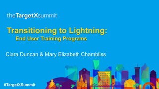 #TargetXSummit
Transitioning to Lightning:
End User Training Programs
Ciara Duncan & Mary Elizabeth Chambliss
 