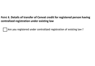 Point 8. Details of transfer of Cenvat credit for registered person having
centralized registration under existing law
Are you registered under centralized registration of existing law ?
 