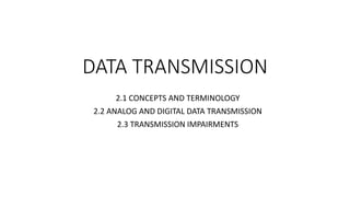 DATA TRANSMISSION
2.1 CONCEPTS AND TERMINOLOGY
2.2 ANALOG AND DIGITAL DATA TRANSMISSION
2.3 TRANSMISSION IMPAIRMENTS
 