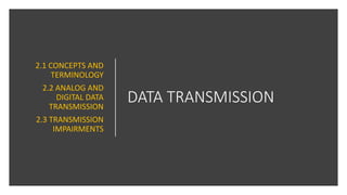 DATA TRANSMISSION
2.1 CONCEPTS AND
TERMINOLOGY
2.2 ANALOG AND
DIGITAL DATA
TRANSMISSION
2.3 TRANSMISSION
IMPAIRMENTS
 