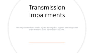 Transmission
Impairments
The impairment is caused by the strength of signals that degrades
with distance over a transmission link.
 