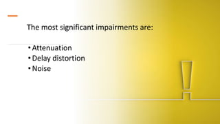 The most significant impairments are:
•Attenuation
•Delay distortion
•Noise
 