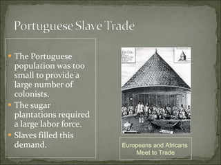 The Portuguese population was too small to provide a large number of colonists. The sugar plantations required a large labor force. Slaves filled this demand. Europeans and Africans  Meet to Trade 