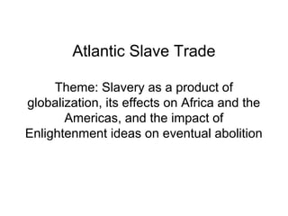 Atlantic Slave Trade
Theme: Slavery as a product of
globalization, its effects on Africa and the
Americas, and the impact of
Enlightenment ideas on eventual abolition
 