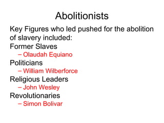 Abolitionists
Key Figures who led pushed for the abolition
of slavery included:
Former Slaves
– Olaudah Equiano
Politicians
– William Wilberforce
Religious Leaders
– John Wesley
Revolutionaries
– Simon Bolivar
 