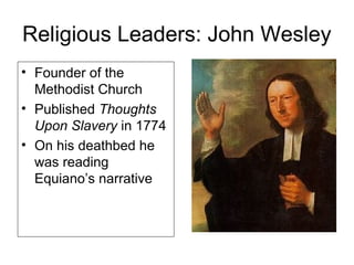 Religious Leaders: John Wesley
• Founder of the
Methodist Church
• Published Thoughts
Upon Slavery in 1774
• On his deathbed he
was reading
Equiano’s narrative
 