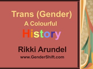 Trans (Gender) A Colourful   H i s t o r y Rikki Arundel www.GenderShift.com 