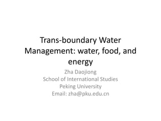 Trans-boundary Water
Management: water, food, and
energy
Zha Daojiong
School of International Studies
Peking University
Email: zha@pku.edu.cn

 